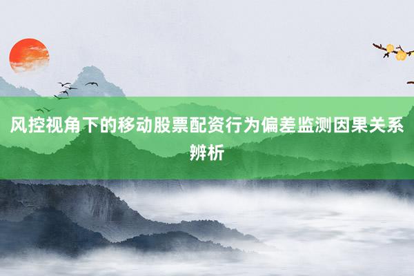 风控视角下的移动股票配资行为偏差监测因果关系辨析