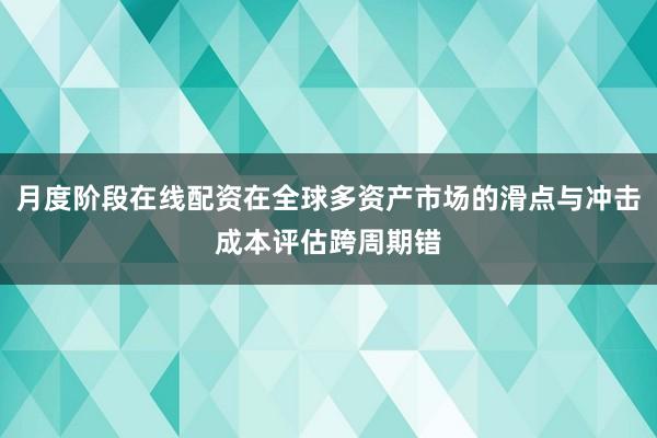月度阶段在线配资在全球多资产市场的滑点与冲击成本评估跨周期错