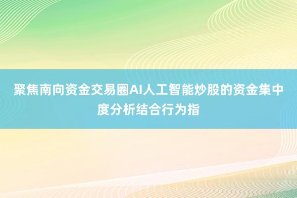 聚焦南向资金交易圈AI人工智能炒股的资金集中度分析结合行为指