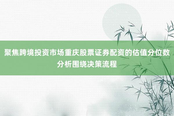 聚焦跨境投资市场重庆股票证券配资的估值分位数分析围绕决策流程