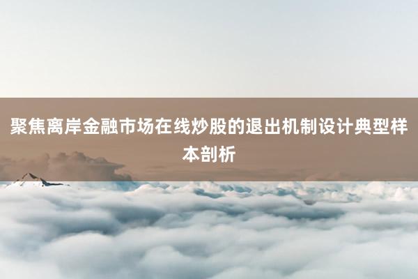 聚焦离岸金融市场在线炒股的退出机制设计典型样本剖析