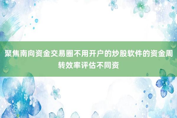 聚焦南向资金交易圈不用开户的炒股软件的资金周转效率评估不同资