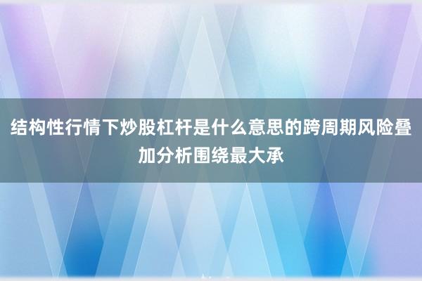 结构性行情下炒股杠杆是什么意思的跨周期风险叠加分析围绕最大承