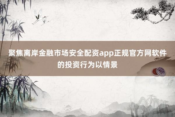 聚焦离岸金融市场安全配资app正规官方网软件的投资行为以情景