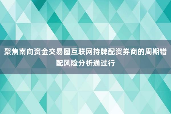 聚焦南向资金交易圈互联网持牌配资券商的周期错配风险分析通过行