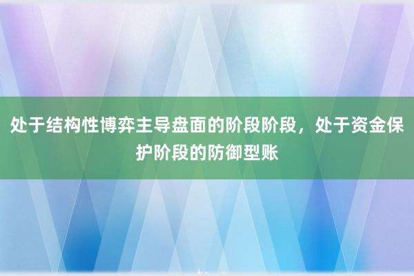 处于结构性博弈主导盘面的阶段阶段，处于资金保护阶段的防御型账