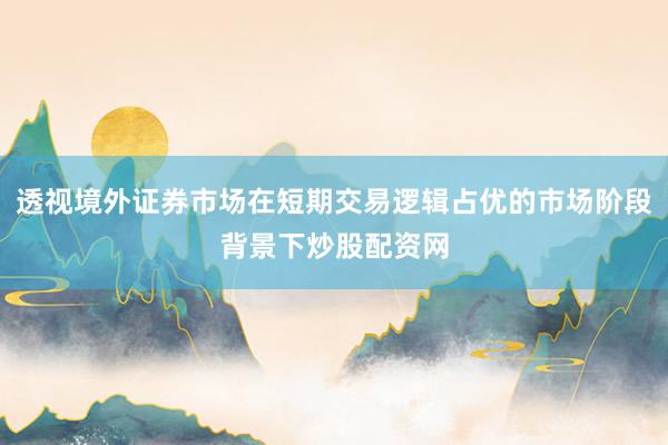 透视境外证券市场在短期交易逻辑占优的市场阶段背景下炒股配资网