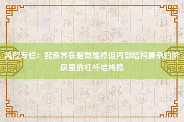 风控专栏：配资界在指数维稳但内部结构复杂的阶段里的杠杆结构稳