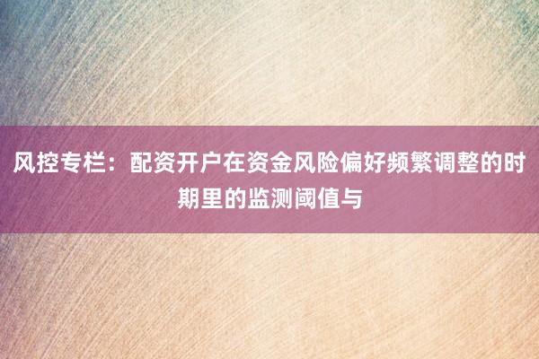风控专栏：配资开户在资金风险偏好频繁调整的时期里的监测阈值与