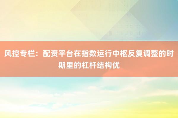 风控专栏：配资平台在指数运行中枢反复调整的时期里的杠杆结构优