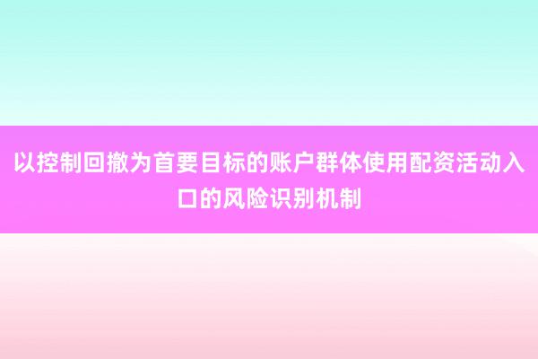 以控制回撤为首要目标的账户群体使用配资活动入口的风险识别机制