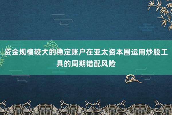 资金规模较大的稳定账户在亚太资本圈运用炒股工具的周期错配风险