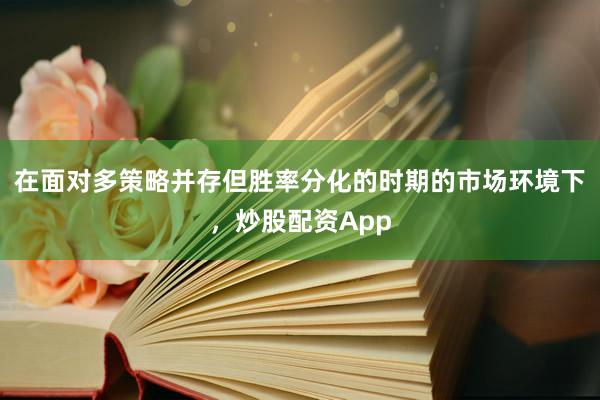 在面对多策略并存但胜率分化的时期的市场环境下，炒股配资App