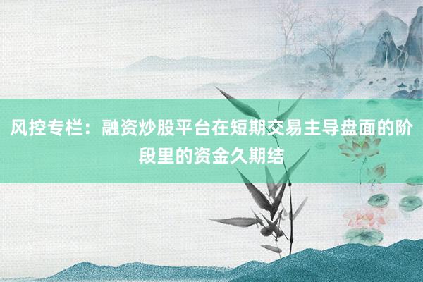 风控专栏：融资炒股平台在短期交易主导盘面的阶段里的资金久期结
