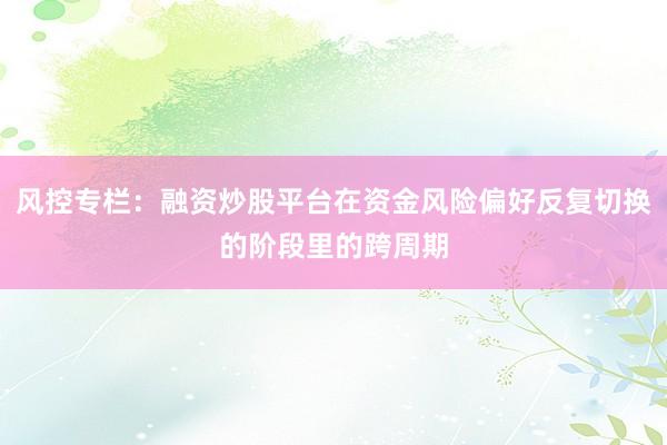 风控专栏：融资炒股平台在资金风险偏好反复切换的阶段里的跨周期