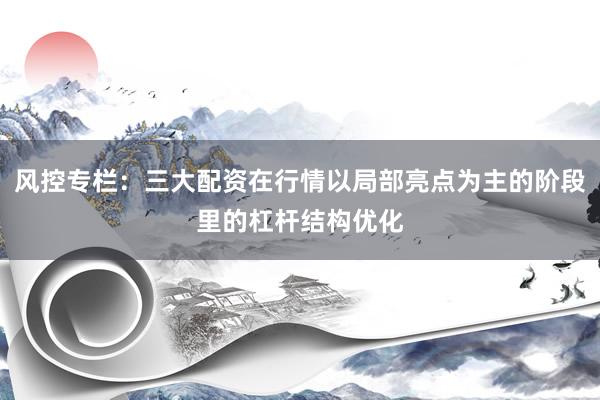 风控专栏：三大配资在行情以局部亮点为主的阶段里的杠杆结构优化