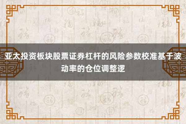 亚太投资板块股票证券杠杆的风险参数校准基于波动率的仓位调整逻