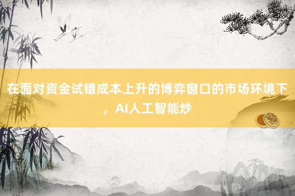 在面对资金试错成本上升的博弈窗口的市场环境下，AI人工智能炒