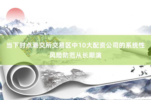当下时点港交所交易区中10大配资公司的系统性风险防范从长期演