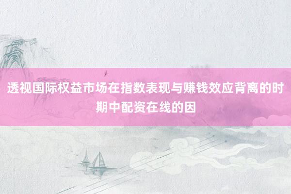 透视国际权益市场在指数表现与赚钱效应背离的时期中配资在线的因