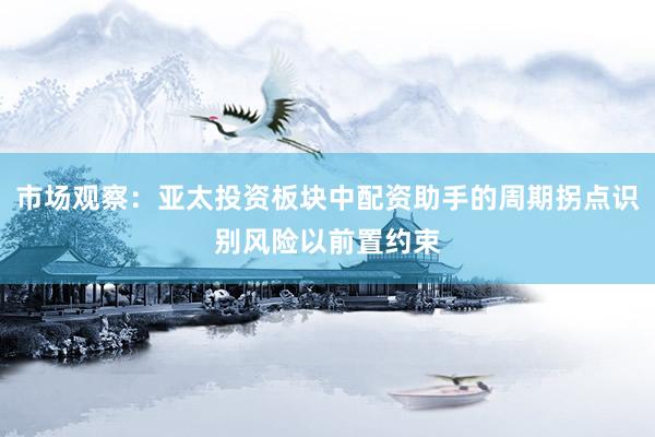 市场观察：亚太投资板块中配资助手的周期拐点识别风险以前置约束