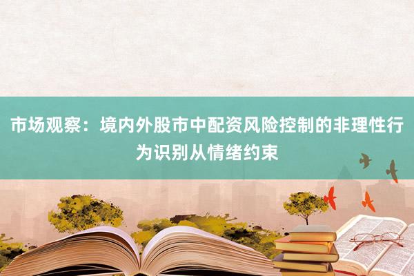 市场观察：境内外股市中配资风险控制的非理性行为识别从情绪约束