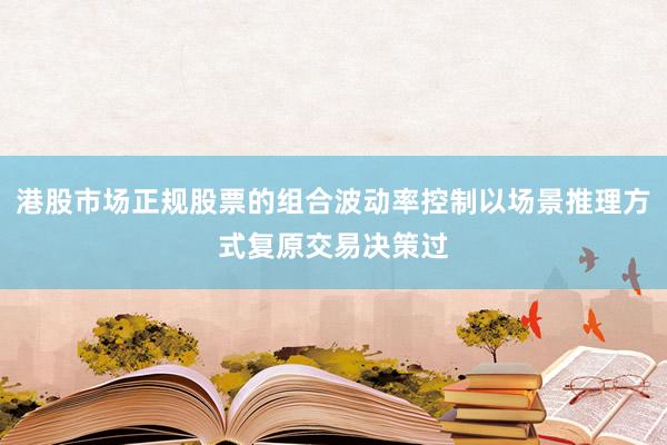 港股市场正规股票的组合波动率控制以场景推理方式复原交易决策过