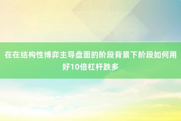 在在结构性博弈主导盘面的阶段背景下阶段如何用好10倍杠杆跌多