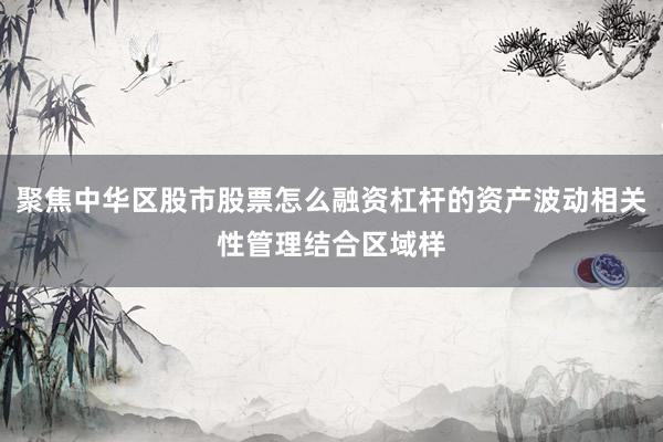 聚焦中华区股市股票怎么融资杠杆的资产波动相关性管理结合区域样