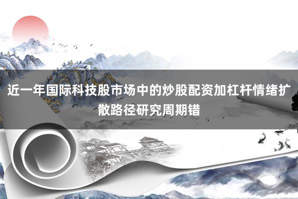 近一年国际科技股市场中的炒股配资加杠杆情绪扩散路径研究周期错