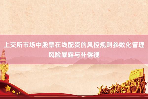 上交所市场中股票在线配资的风控规则参数化管理风险暴露与补偿视
