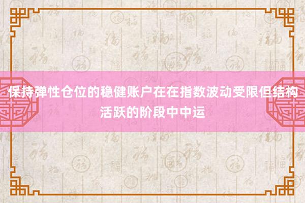 保持弹性仓位的稳健账户在在指数波动受限但结构活跃的阶段中中运