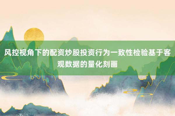 风控视角下的配资炒股投资行为一致性检验基于客观数据的量化刻画