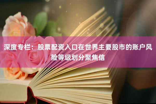 深度专栏：股票配资入口在世界主要股市的账户风险等级划分聚焦信