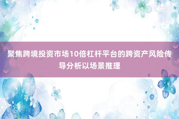 聚焦跨境投资市场10倍杠杆平台的跨资产风险传导分析以场景推理