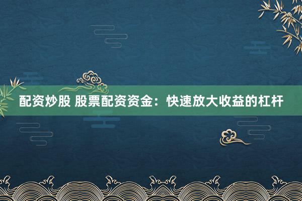 配资炒股 股票配资资金：快速放大收益的杠杆