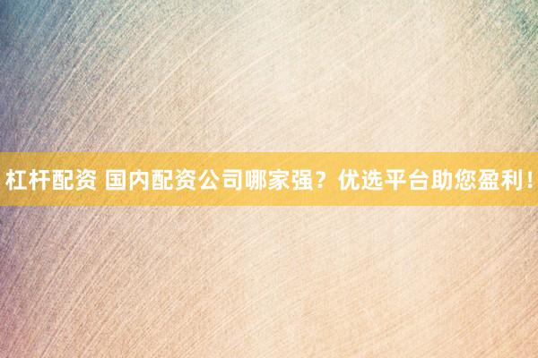 杠杆配资 国内配资公司哪家强？优选平台助您盈利！