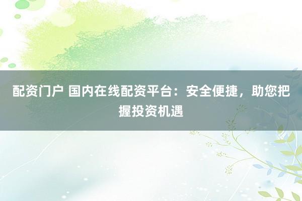 配资门户 国内在线配资平台：安全便捷，助您把握投资机遇