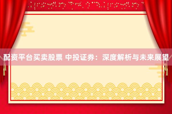 配资平台买卖股票 中投证券：深度解析与未来展望