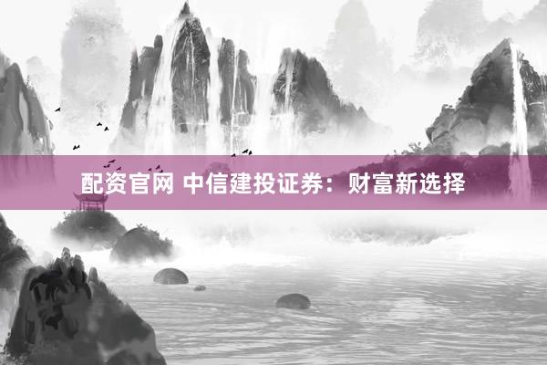 配资官网 中信建投证券：财富新选择
