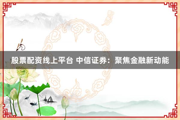 股票配资线上平台 中信证券：聚焦金融新动能
