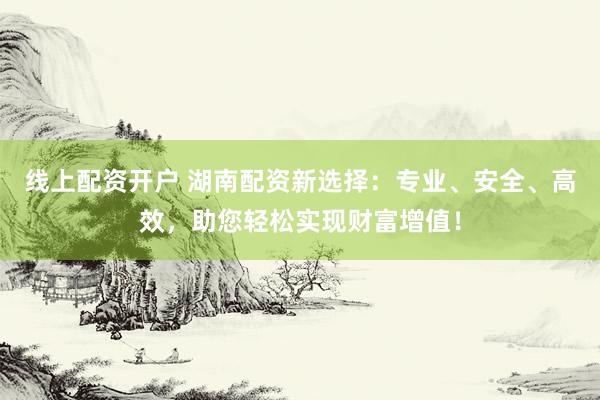 线上配资开户 湖南配资新选择：专业、安全、高效，助您轻松实现财富增值！