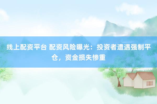 线上配资平台 配资风险曝光：投资者遭遇强制平仓，资金损失惨重