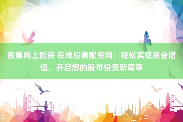 股票网上配资 在线股票配资网：轻松实现资金增值，开启您的股市投资新篇章