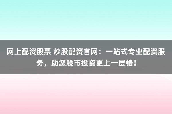 网上配资股票 炒股配资官网：一站式专业配资服务，助您股市投资更上一层楼！