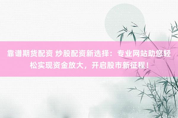 靠谱期货配资 炒股配资新选择：专业网站助您轻松实现资金放大，开启股市新征程！