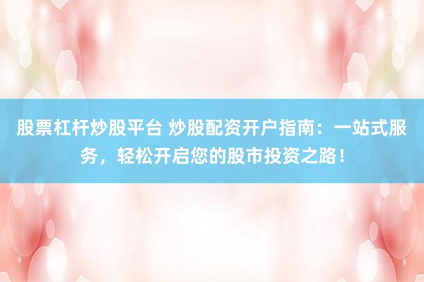 股票杠杆炒股平台 炒股配资开户指南：一站式服务，轻松开启您的股市投资之路！