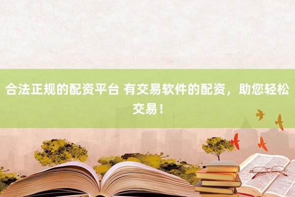 合法正规的配资平台 有交易软件的配资，助您轻松交易！