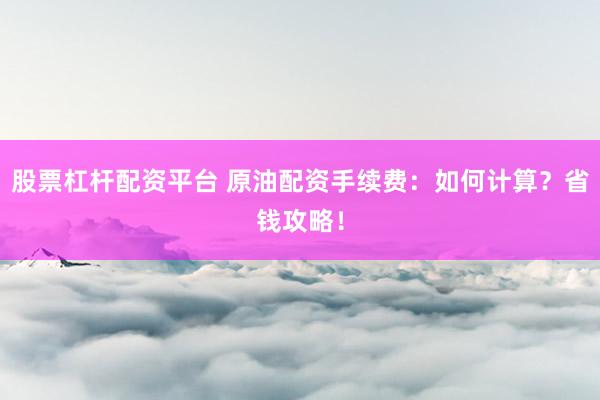股票杠杆配资平台 原油配资手续费：如何计算？省钱攻略！