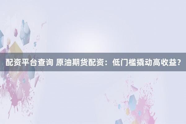 配资平台查询 原油期货配资：低门槛撬动高收益？